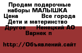 Продам подарочные наборы МАЛЫШКА › Цена ­ 3 500 - Все города Дети и материнство » Другое   . Ненецкий АО,Варнек п.